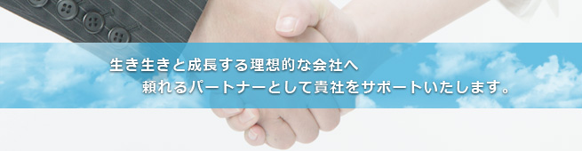 生き生きと成長する理想的な会社へ 頼れるパートナーとして貴社をサポートいたします。